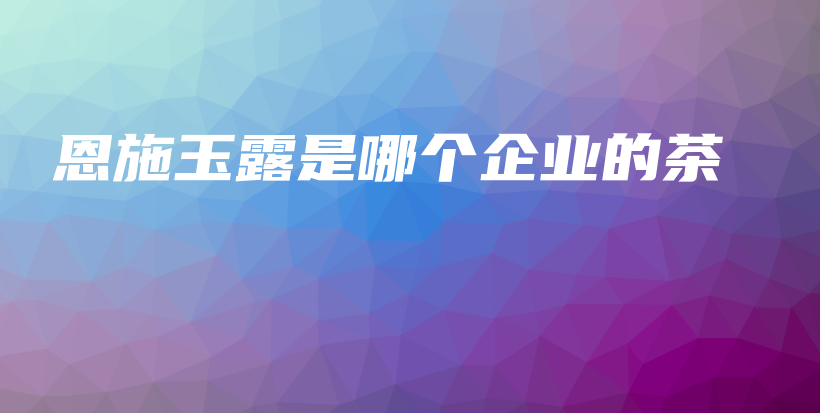 恩施玉露是哪個企業(yè)的茶插圖