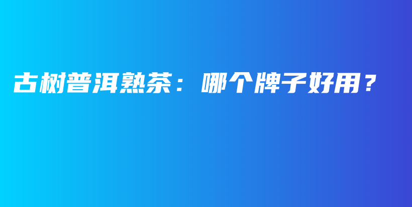 古樹普洱熟茶：哪個(gè)牌子好用？插圖