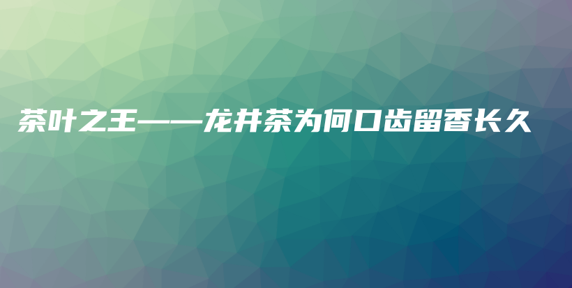 茶葉之王——龍井茶為何口齒留香長久插圖