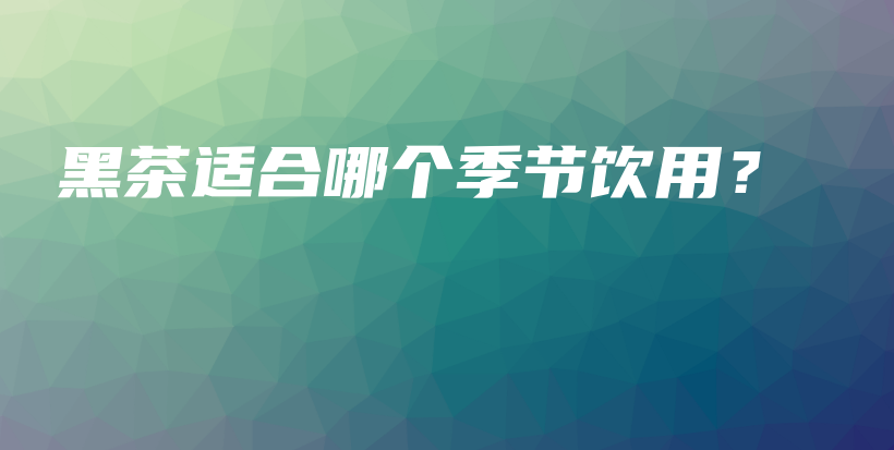 黑茶適合哪個季節(jié)飲用？插圖