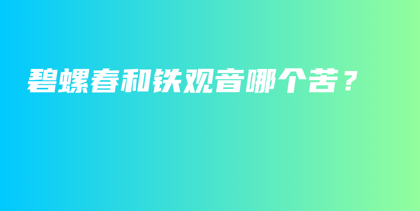 碧螺春和鐵觀音哪個(gè)苦？插圖