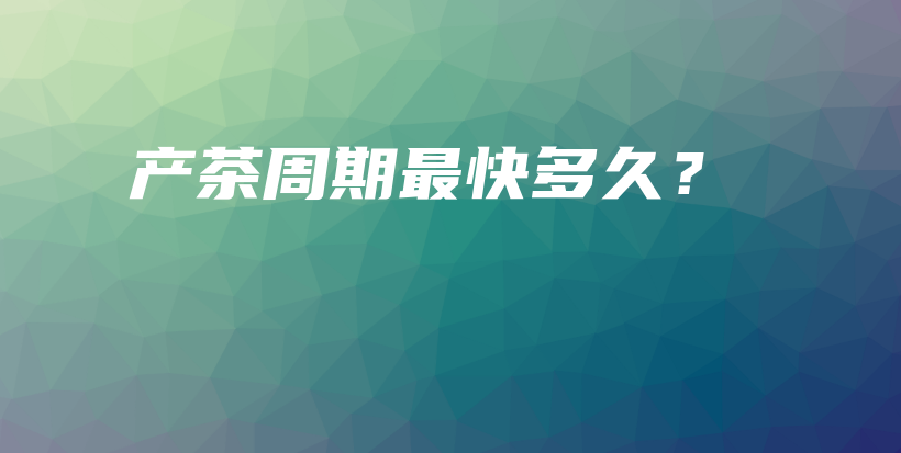 產(chǎn)茶周期最快多久？插圖