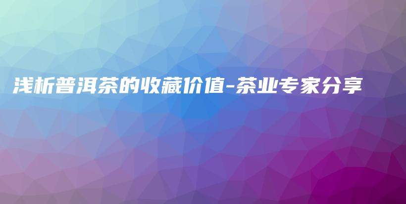 淺析普洱茶的收藏價(jià)值-茶業(yè)專家分享插圖