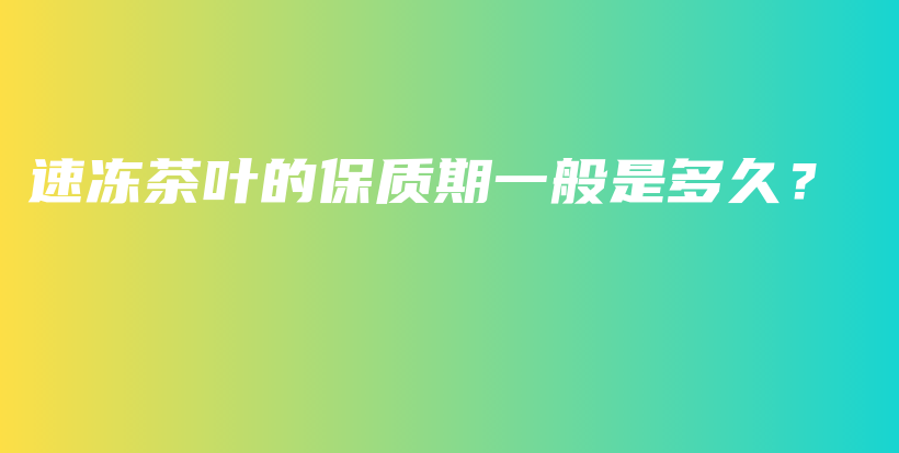 速凍茶葉的保質(zhì)期一般是多久？插圖
