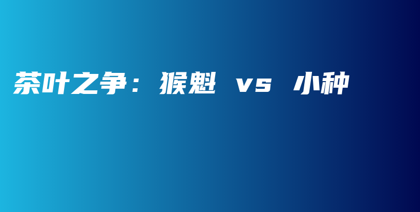 茶葉之爭：猴魁 vs 小種插圖