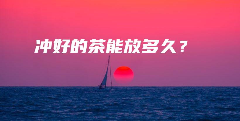 沖好的茶能放多久？插圖