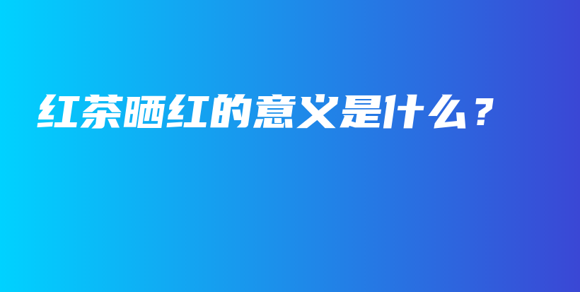 紅茶曬紅的意義是什么？插圖