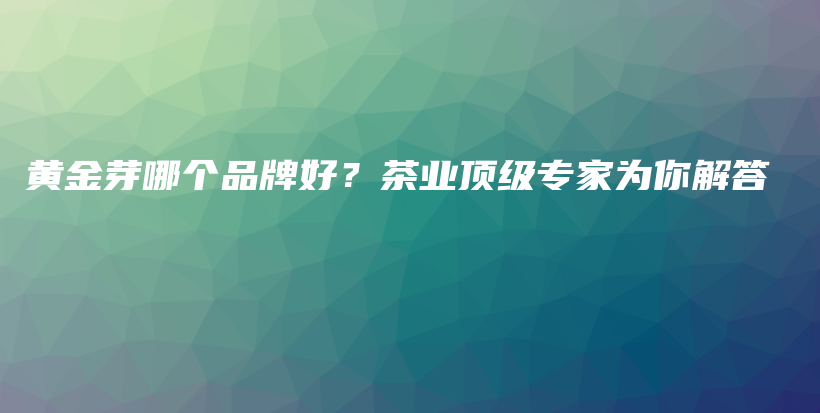 黃金芽哪個(gè)品牌好？茶業(yè)頂級專家為你解答插圖
