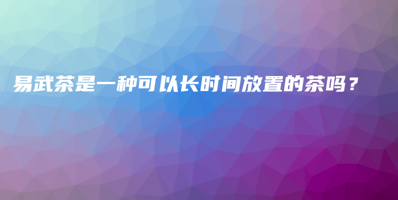 易武茶是一種可以長時間放置的茶嗎？插圖