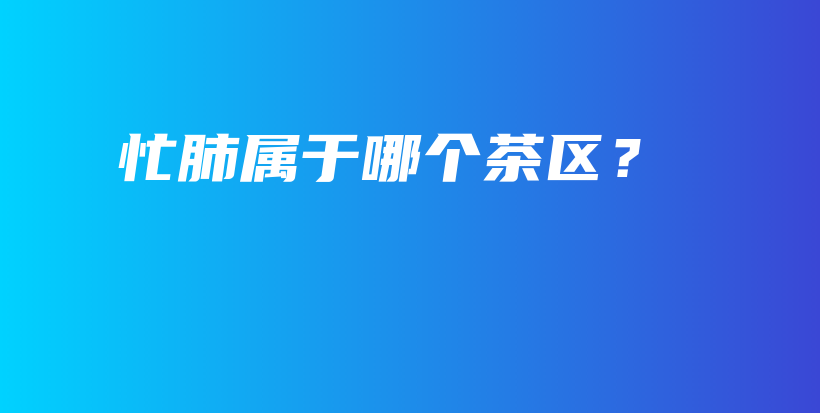 忙肺屬于哪個(gè)茶區(qū)？插圖