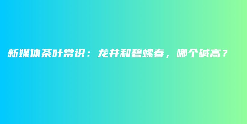 新媒體茶葉常識(shí)：龍井和碧螺春，哪個(gè)堿高？插圖