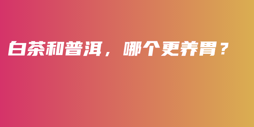 白茶和普洱，哪個(gè)更養(yǎng)胃？插圖