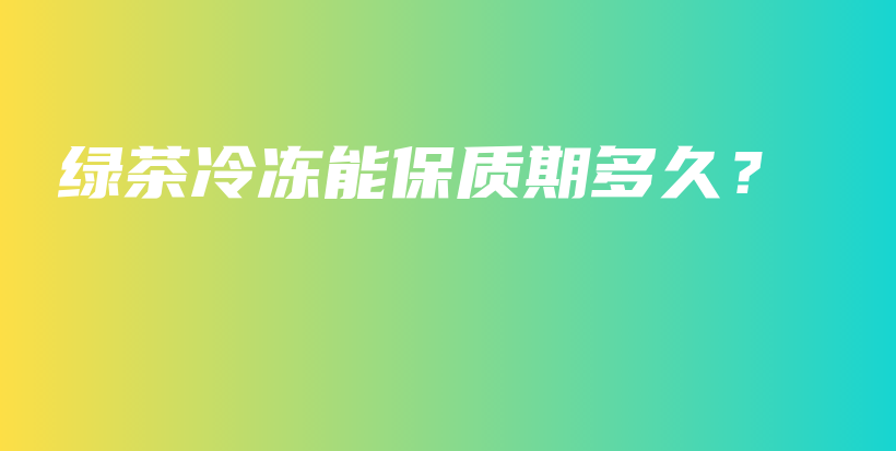 綠茶冷凍能保質(zhì)期多久？插圖