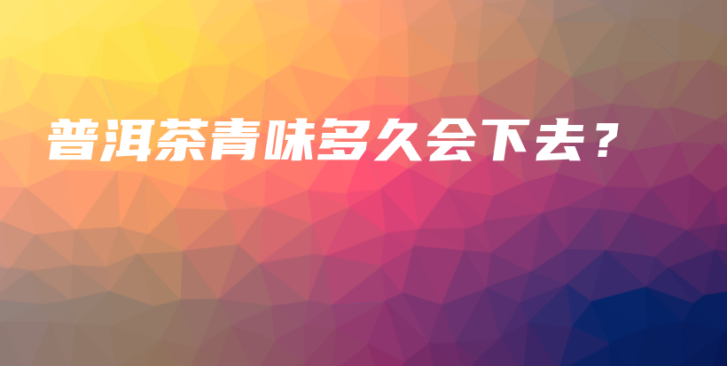 普洱茶青味多久會下去？插圖