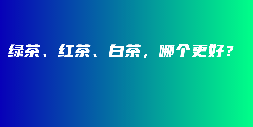 綠茶、紅茶、白茶，哪個(gè)更好？插圖