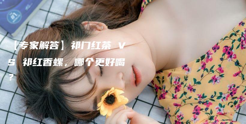 【專家解答】祁門紅茶 VS 祁紅香螺，哪個更好喝？插圖