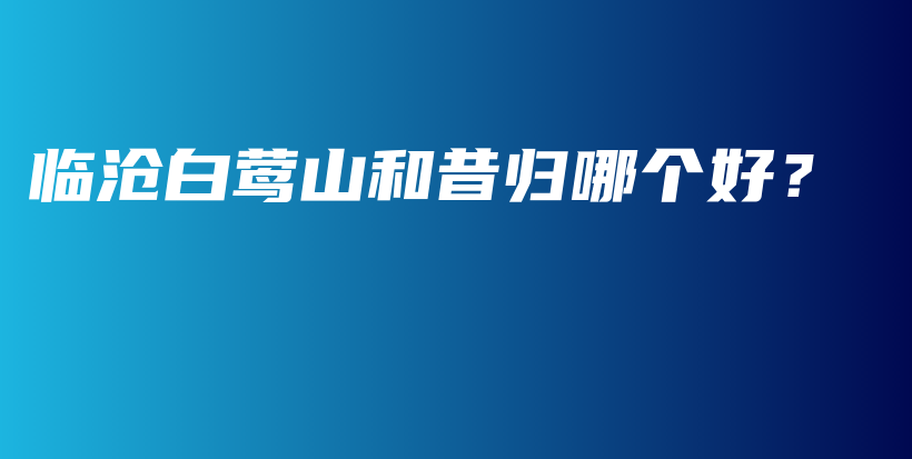 臨滄白鶯山和昔歸哪個(gè)好？插圖