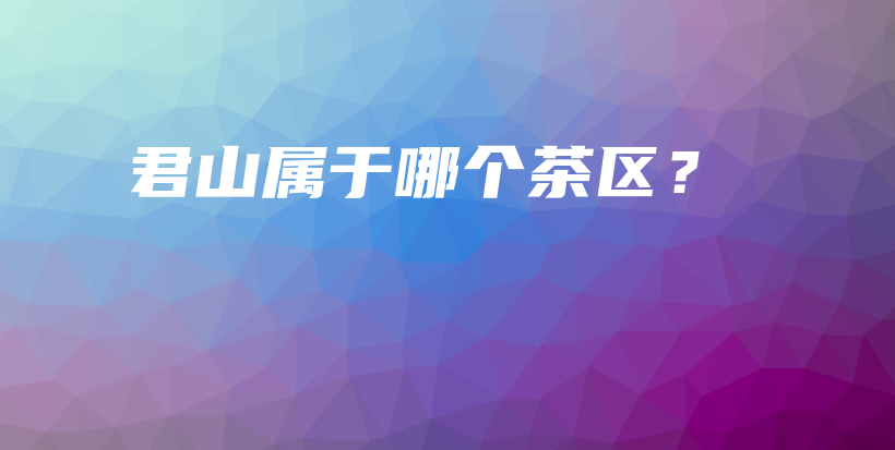 君山屬于哪個茶區(qū)？插圖