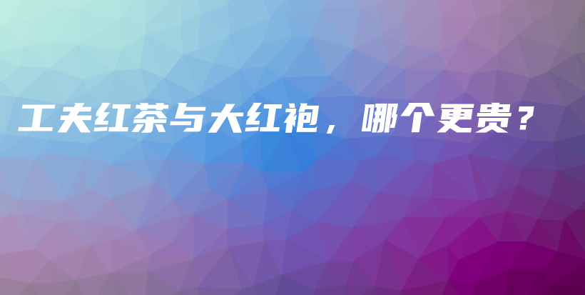 工夫紅茶與大紅袍，哪個更貴？插圖