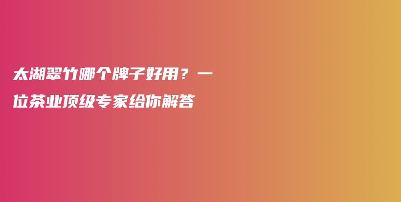 太湖翠竹哪個牌子好用？一位茶業(yè)頂級專家給你解答插圖