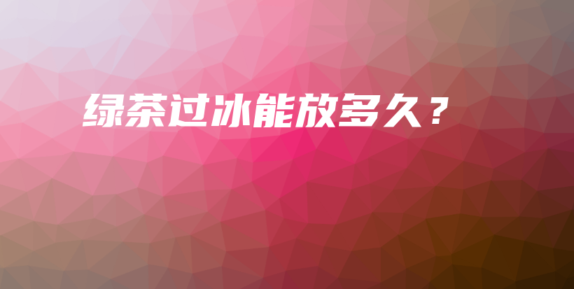 綠茶過冰能放多久？插圖