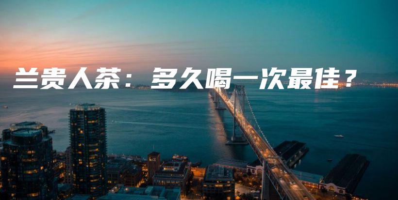 蘭貴人茶：多久喝一次最佳？插圖