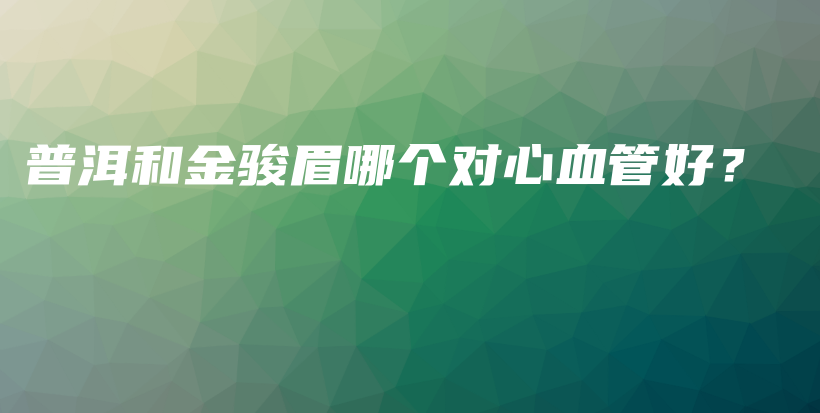 普洱和金駿眉哪個(gè)對(duì)心血管好？插圖