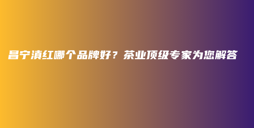 昌寧滇紅哪個(gè)品牌好？茶業(yè)頂級(jí)專家為您解答插圖