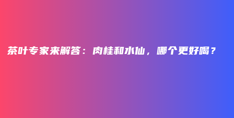 茶葉專(zhuān)家來(lái)解答：肉桂和水仙，哪個(gè)更好喝？插圖