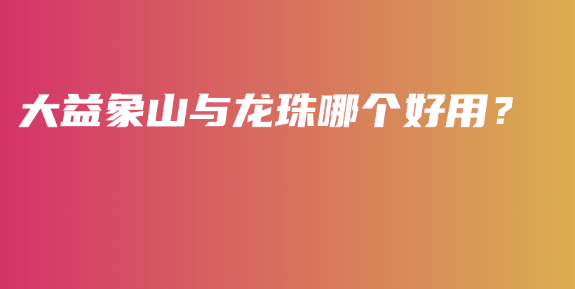 大益象山與龍珠哪個(gè)好用？插圖