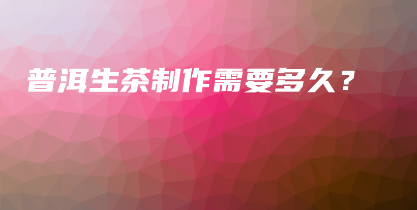 普洱生茶制作需要多久？插圖