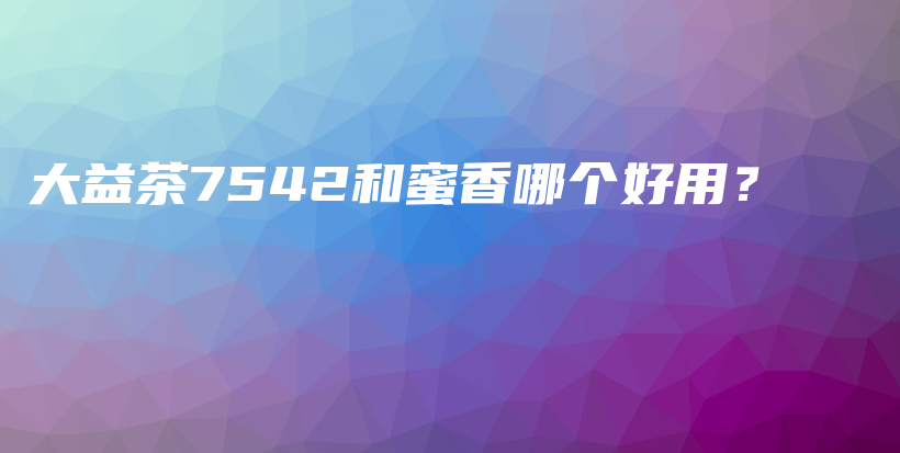 大益茶7542和蜜香哪個(gè)好用？插圖