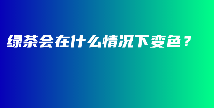 綠茶會(huì)在什么情況下變色？插圖