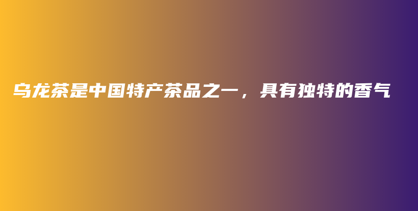 烏龍茶是中國特產茶品之一，具有獨特的香氣插圖