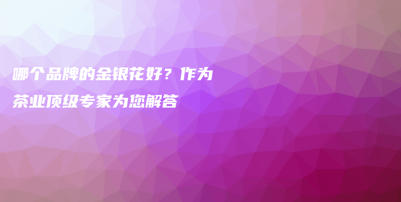 哪個(gè)品牌的金銀花好？作為茶業(yè)頂級(jí)專家為您解答插圖