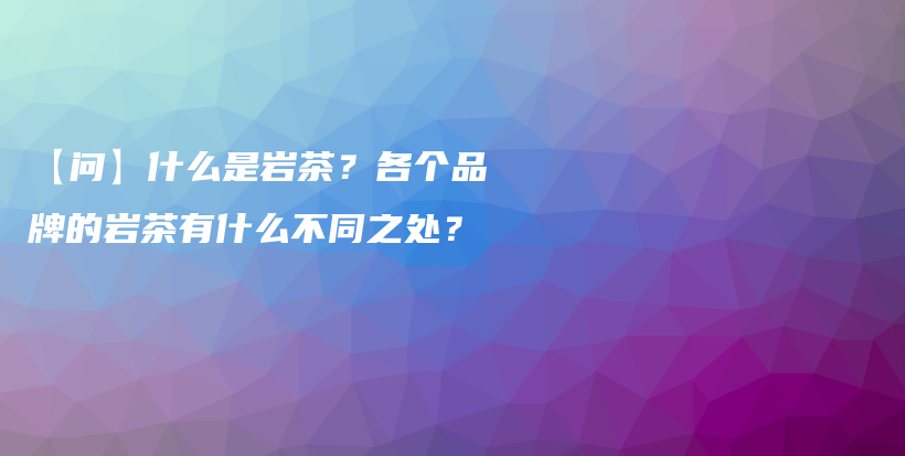 【問】什么是巖茶？各個品牌的巖茶有什么不同之處？插圖