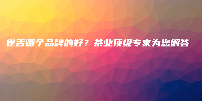 雀舌哪個品牌的好？茶業(yè)頂級專家為您解答插圖