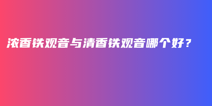 濃香鐵觀音與清香鐵觀音哪個好？插圖