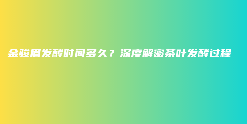 金駿眉發(fā)酵時(shí)間多久？深度解密茶葉發(fā)酵過(guò)程插圖