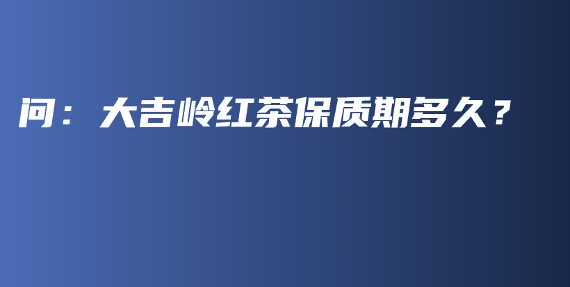 問：大吉嶺紅茶保質(zhì)期多久？插圖
