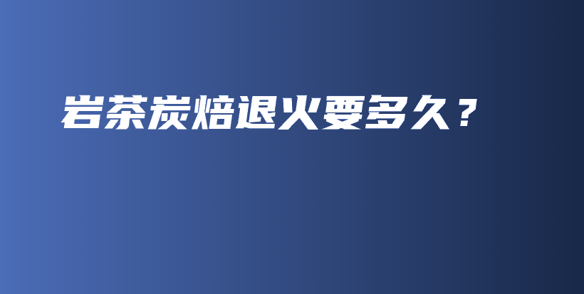 巖茶炭焙退火要多久？插圖