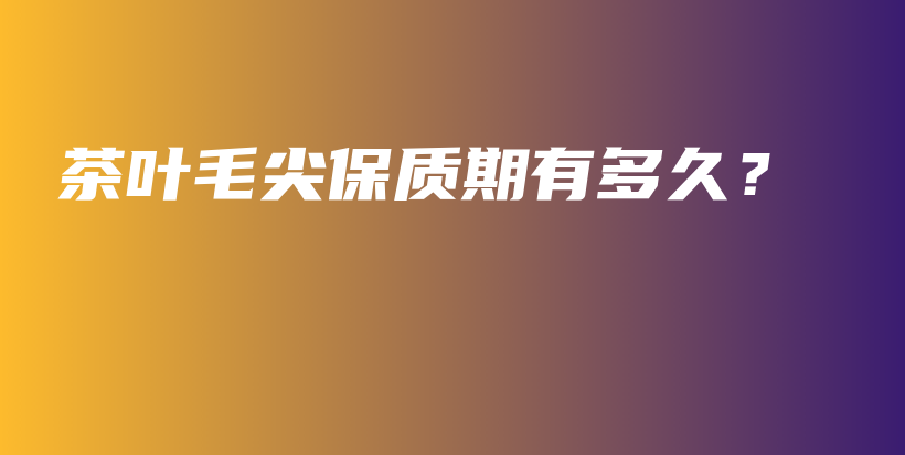 茶葉毛尖保質(zhì)期有多久？插圖