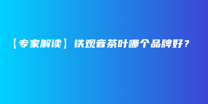 【專家解讀】鐵觀音茶葉哪個(gè)品牌好？插圖