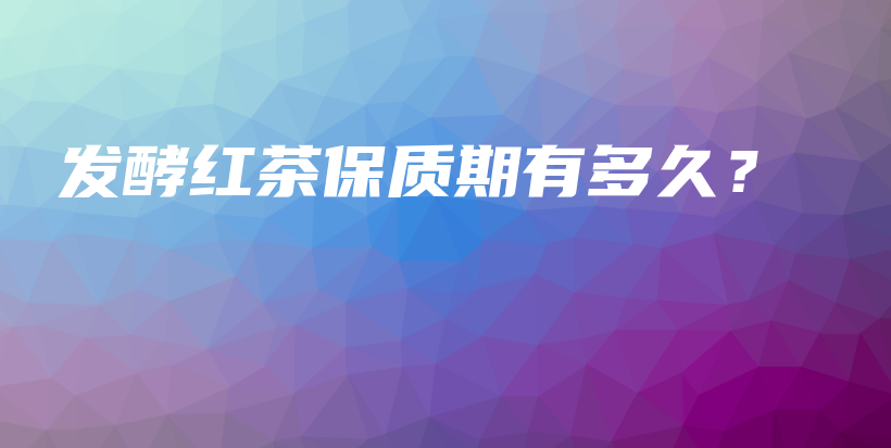 發(fā)酵紅茶保質(zhì)期有多久？插圖