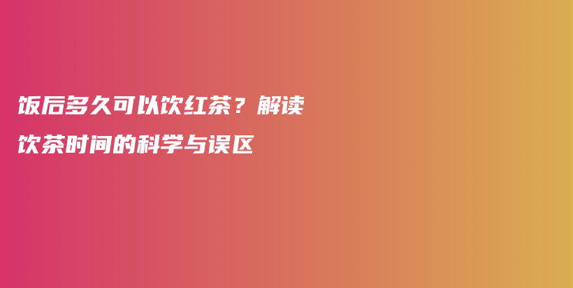 飯后多久可以飲紅茶？解讀飲茶時(shí)間的科學(xué)與誤區(qū)插圖
