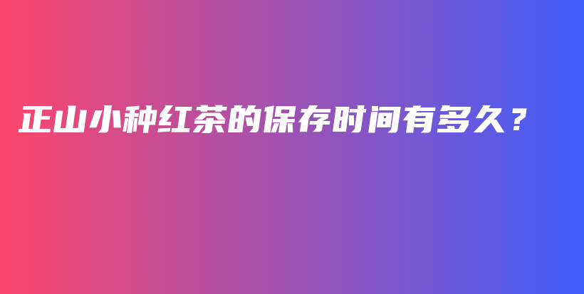 正山小種紅茶的保存時(shí)間有多久？插圖