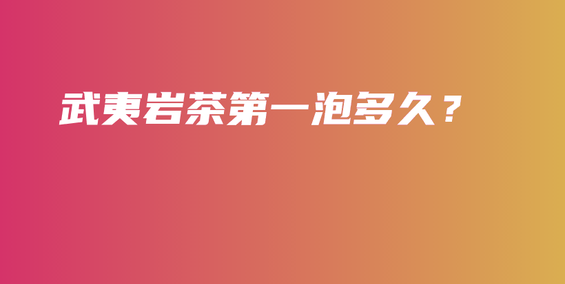 武夷巖茶第一泡多久？插圖