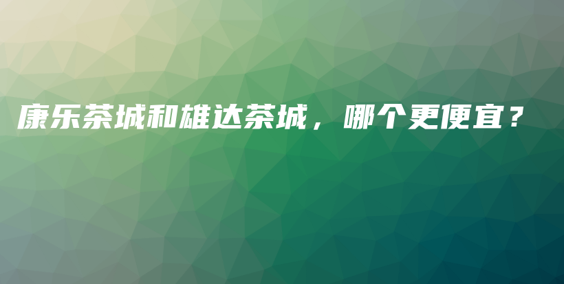 康樂(lè)茶城和雄達(dá)茶城，哪個(gè)更便宜？插圖