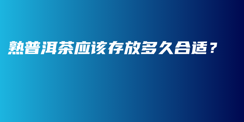 熟普洱茶應(yīng)該存放多久合適？插圖