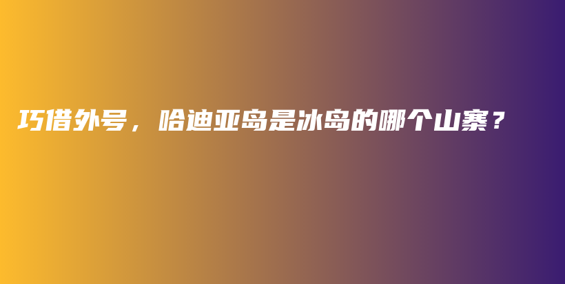 巧借外號，哈迪亞島是冰島的哪個山寨？插圖